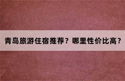 青岛旅游住宿推荐？哪里性价比高？
