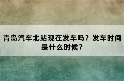 青岛汽车北站现在发车吗？发车时间是什么时候？