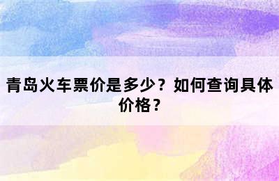 青岛火车票价是多少？如何查询具体价格？