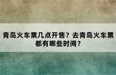 青岛火车票几点开售？去青岛火车票都有哪些时间？