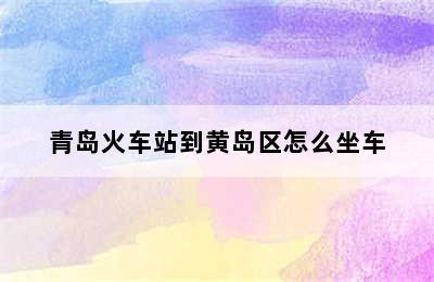 青岛火车站到黄岛区怎么坐车
