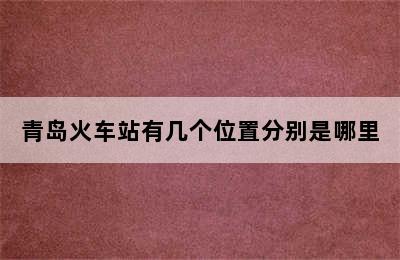 青岛火车站有几个位置分别是哪里