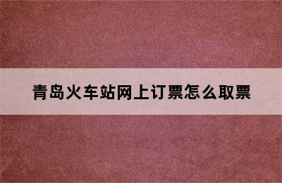 青岛火车站网上订票怎么取票