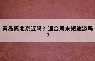 青岛离北京近吗？适合周末短途游吗？