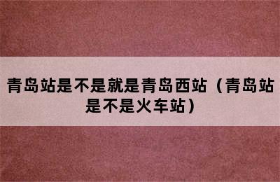 青岛站是不是就是青岛西站（青岛站是不是火车站）