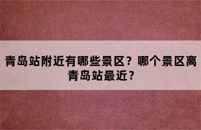 青岛站附近有哪些景区？哪个景区离青岛站最近？