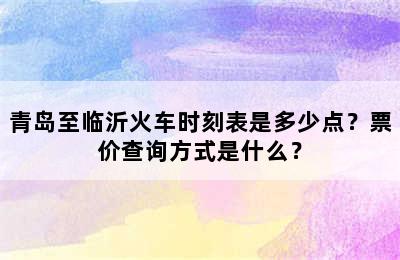 青岛至临沂火车时刻表是多少点？票价查询方式是什么？