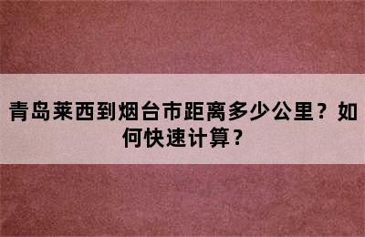 青岛莱西到烟台市距离多少公里？如何快速计算？