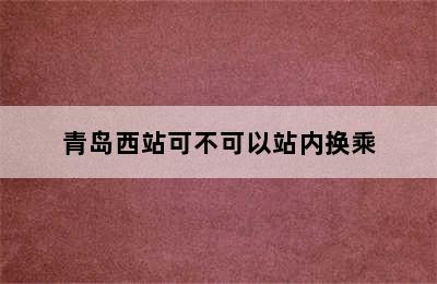 青岛西站可不可以站内换乘