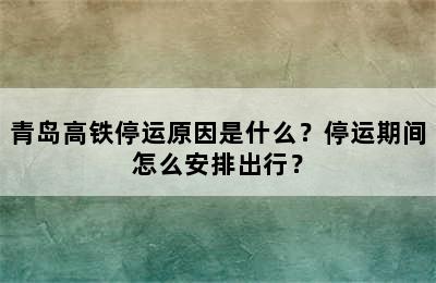青岛高铁停运原因是什么？停运期间怎么安排出行？
