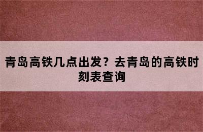 青岛高铁几点出发？去青岛的高铁时刻表查询