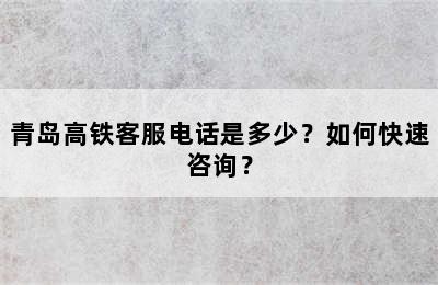 青岛高铁客服电话是多少？如何快速咨询？