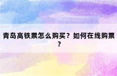 青岛高铁票怎么购买？如何在线购票？