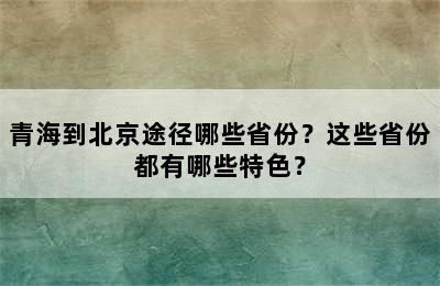 青海到北京途径哪些省份？这些省份都有哪些特色？