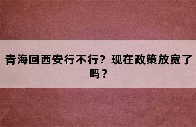 青海回西安行不行？现在政策放宽了吗？