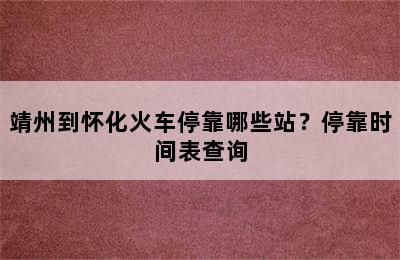 靖州到怀化火车停靠哪些站？停靠时间表查询