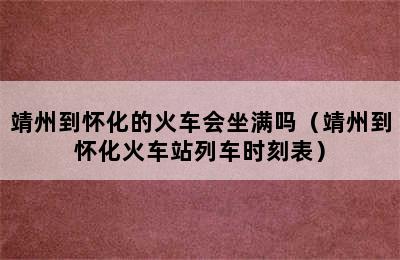 靖州到怀化的火车会坐满吗（靖州到怀化火车站列车时刻表）