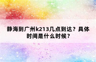 静海到广州k213几点到达？具体时间是什么时候？