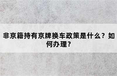 非京籍持有京牌换车政策是什么？如何办理？