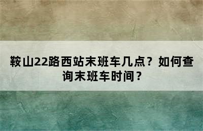 鞍山22路西站末班车几点？如何查询末班车时间？