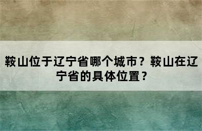 鞍山位于辽宁省哪个城市？鞍山在辽宁省的具体位置？