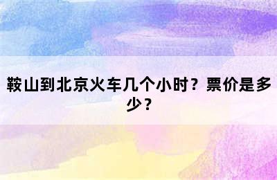 鞍山到北京火车几个小时？票价是多少？