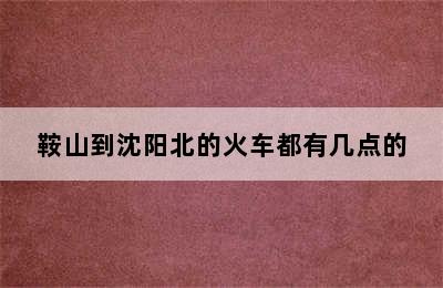 鞍山到沈阳北的火车都有几点的