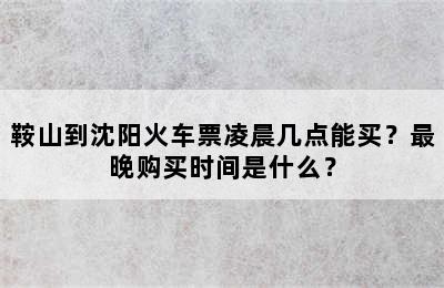 鞍山到沈阳火车票凌晨几点能买？最晚购买时间是什么？