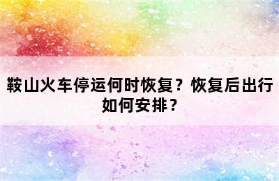 鞍山火车停运何时恢复？恢复后出行如何安排？