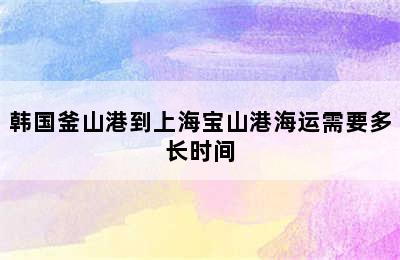 韩国釜山港到上海宝山港海运需要多长时间