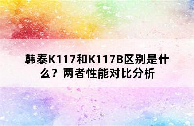 韩泰K117和K117B区别是什么？两者性能对比分析