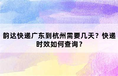 韵达快递广东到杭州需要几天？快递时效如何查询？