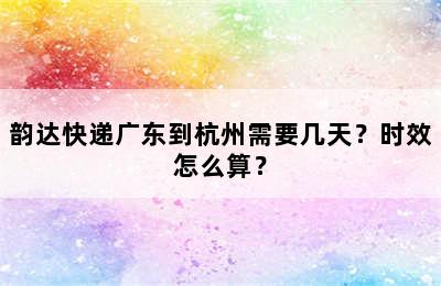 韵达快递广东到杭州需要几天？时效怎么算？