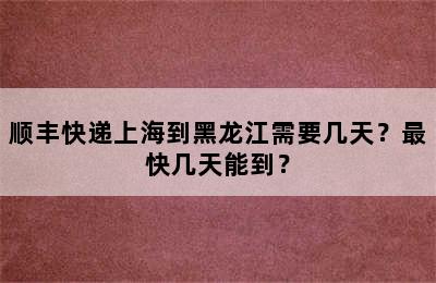 顺丰快递上海到黑龙江需要几天？最快几天能到？