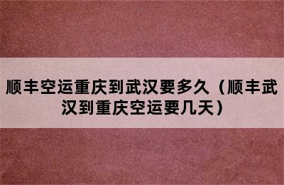 顺丰空运重庆到武汉要多久（顺丰武汉到重庆空运要几天）