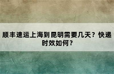 顺丰速运上海到昆明需要几天？快递时效如何？