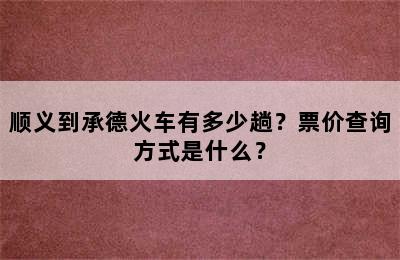 顺义到承德火车有多少趟？票价查询方式是什么？