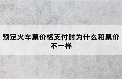 预定火车票价格支付时为什么和票价不一样