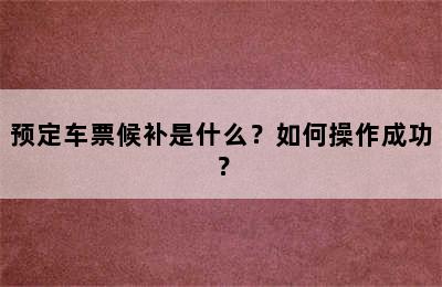 预定车票候补是什么？如何操作成功？