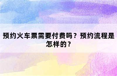 预约火车票需要付费吗？预约流程是怎样的？