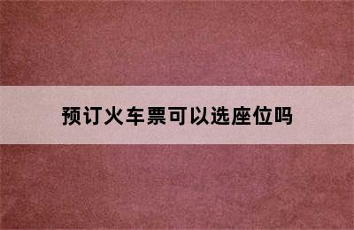 预订火车票可以选座位吗