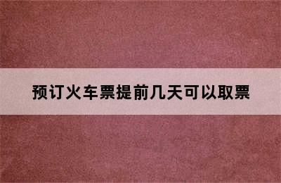 预订火车票提前几天可以取票