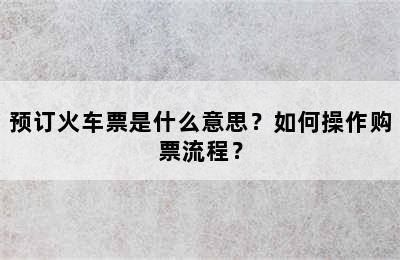 预订火车票是什么意思？如何操作购票流程？