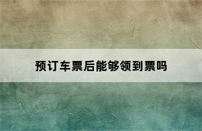 预订车票后能够领到票吗