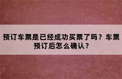 预订车票是已经成功买票了吗？车票预订后怎么确认？
