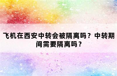 飞机在西安中转会被隔离吗？中转期间需要隔离吗？