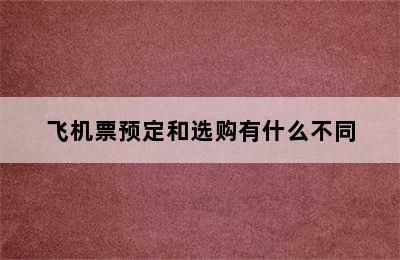 飞机票预定和选购有什么不同
