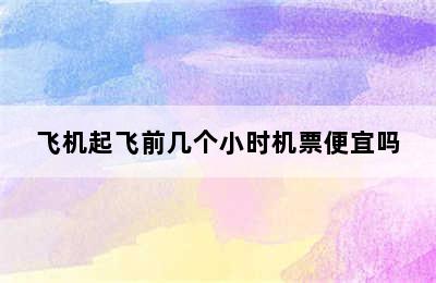 飞机起飞前几个小时机票便宜吗