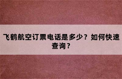 飞鹤航空订票电话是多少？如何快速查询？