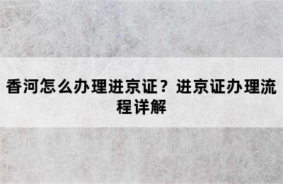 香河怎么办理进京证？进京证办理流程详解